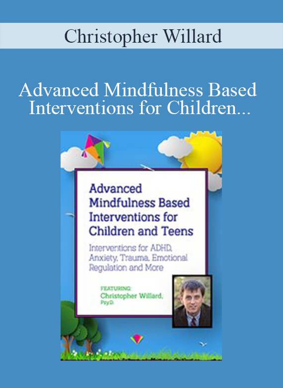 Christopher Willard - Advanced Mindfulness Based Interventions for Children and Teens Interventions for ADHD, Anxiety, Trauma, Emotional Regulation and More