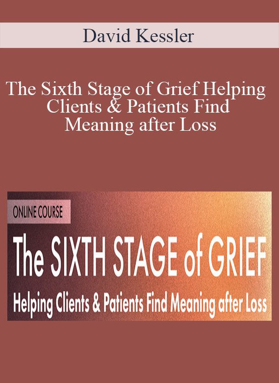 David Kessler - The Sixth Stage of Grief Helping Clients & Patients Find Meaning after Loss