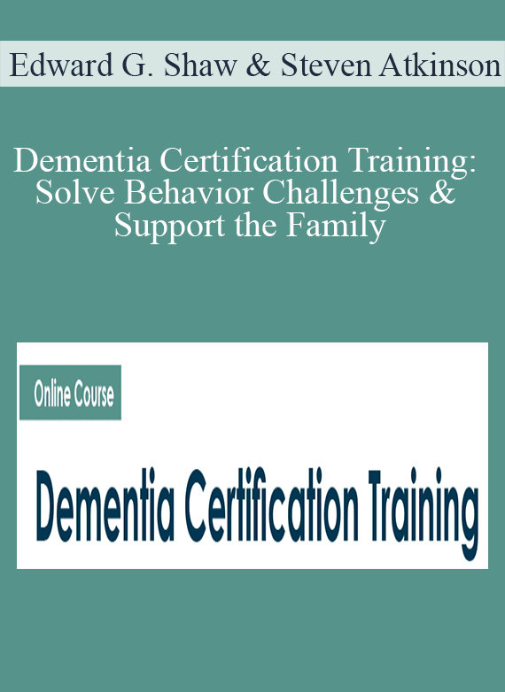 Edward G. Shaw & Steven Atkinson - Dementia Certification Training Solve Behavior Challenges & Support the Family