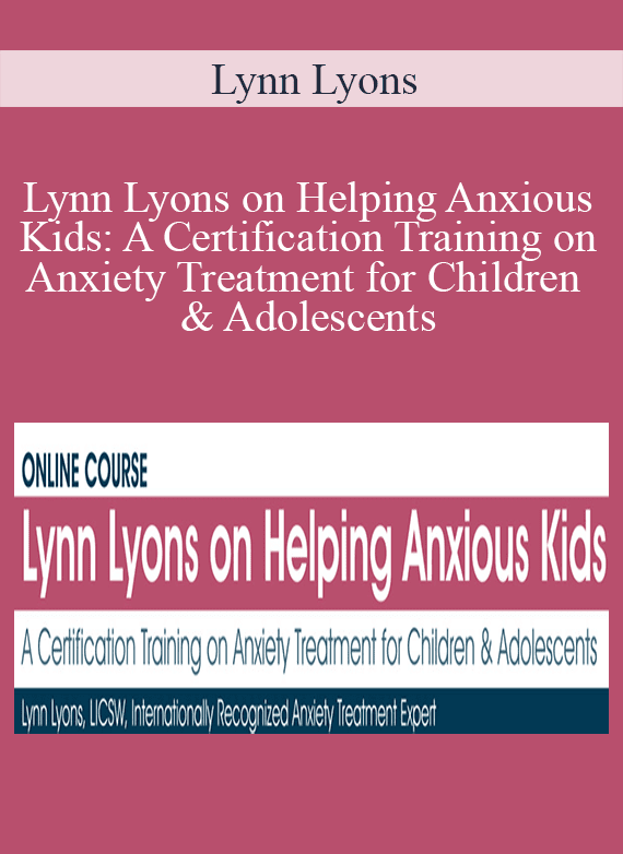 Lynn Lyons - Lynn Lyons on Helping Anxious Kids A Certification Training on Anxiety Treatment for Children & Adolescents